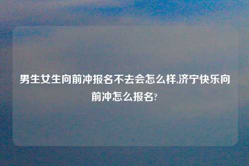 男生女生向前冲报名不去会怎么样,济宁快乐向前冲怎么报名?