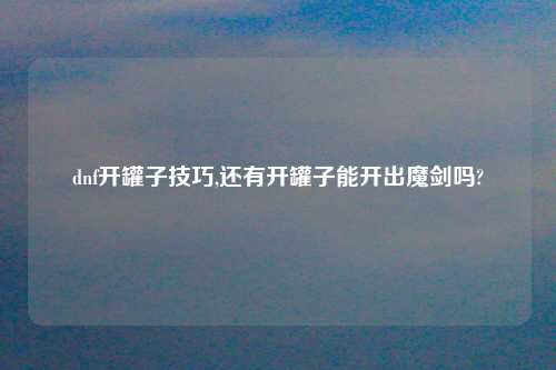 dnf开罐子技巧,还有开罐子能开出魔剑吗?