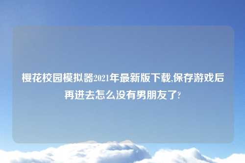 樱花校园模拟器2021年最新版怎么玩,保存游戏后再进去怎么没有男朋友了?
