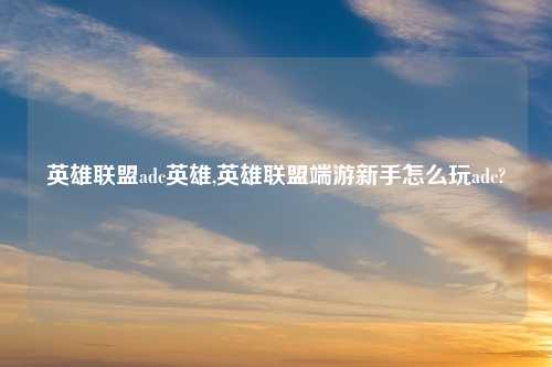 英雄联盟adc英雄,英雄联盟端游新手怎么玩adc?