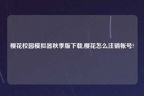 樱花校园模拟器秋季版怎么玩,樱花怎么注销帐号?