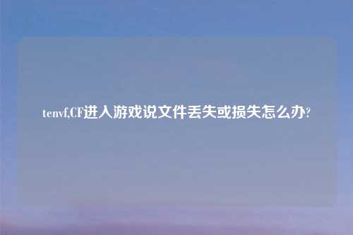 tenvf,CF进入游戏说文件丢失或损失怎么办?