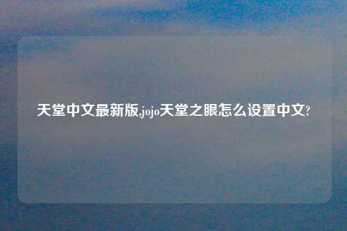 天堂中文最新版,jojo天堂之眼怎么设置中文?