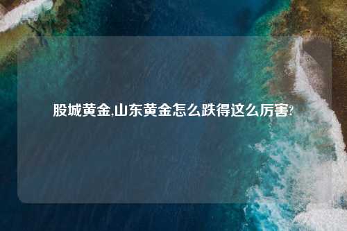 股城黄金,山东黄金怎么跌得这么厉害?