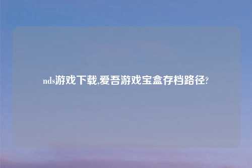 nds游戏怎么玩,爱吾游戏宝盒存档路径?