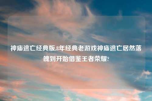 神庙逃亡经典版,8年经典老游戏神庙逃亡居然落魄到开始借鉴王者荣耀?