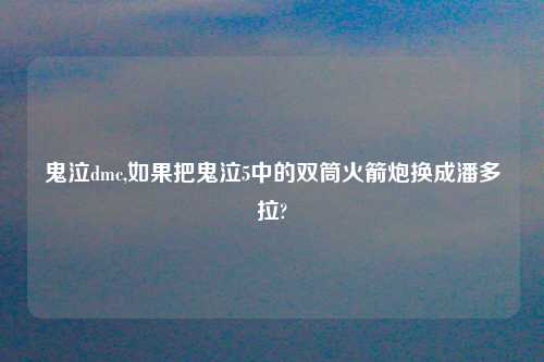 鬼泣dmc,如果把鬼泣5中的双筒火箭炮换成潘多拉?