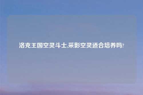 洛克王国空灵斗士,采影空灵适合培养吗?