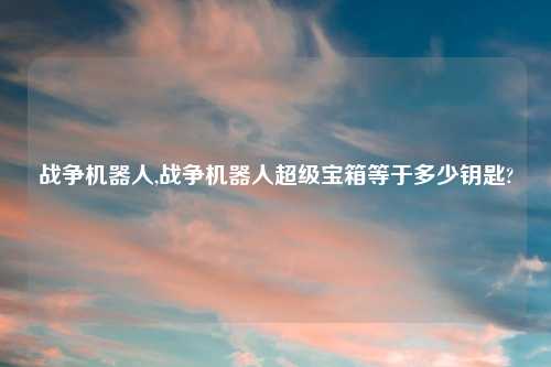 战争机器人,战争机器人超级宝箱等于多少钥匙?