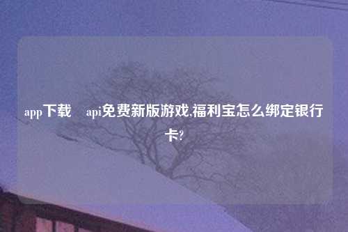 app怎么玩汅api免费新版游戏,福利宝怎么绑定银行卡?