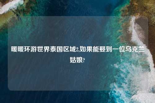 暖暖环游世界泰国区域2,如果能娶到一位乌克兰姑娘?