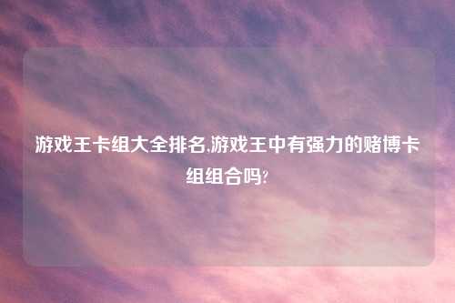 游戏王卡组大全排名,游戏王中有强力的赌博卡组组合吗?