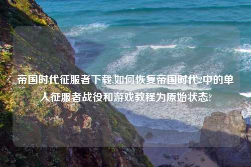 帝国时代征服者怎么玩,如何恢复帝国时代2中的单人征服者战役和游戏教程为原始状态?