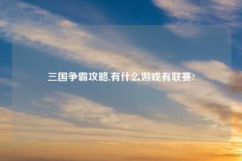 三国争霸攻略,有什么游戏有联赛?