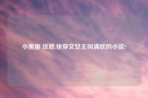 小黑屋 攻略,快穿文女主叫清欢的小说?