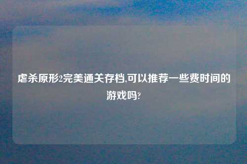 虐杀原形2完美通关存档,可以推荐一些费时间的游戏吗?
