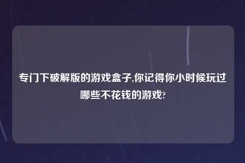 专门下解锁版的游戏盒子,你记得你小时候玩过哪些不花钱的游戏?