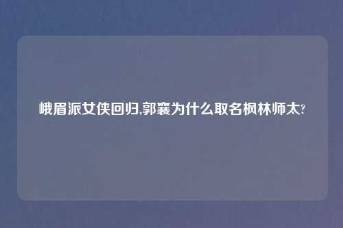 峨眉派女侠回归,郭襄为什么取名枫林师太?