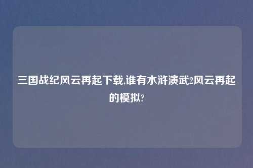 三国战纪风云再起怎么玩,谁有水浒演武2风云再起的模拟?