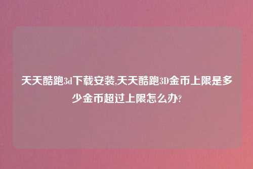 天天酷跑3d怎么玩安装,天天酷跑3D金币上限是多少金币超过上限怎么办?
