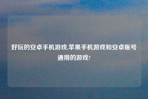好玩的安卓手机游戏,苹果手机游戏和安卓账号通用的游戏?