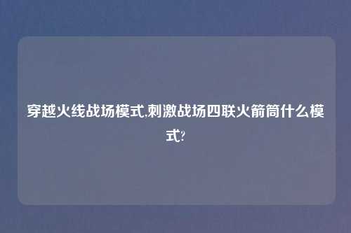穿越火线战场模式,刺激战场四联火箭筒什么模式?