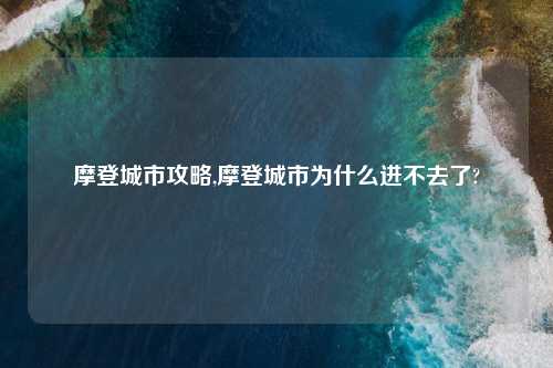 摩登城市攻略,摩登城市为什么进不去了?
