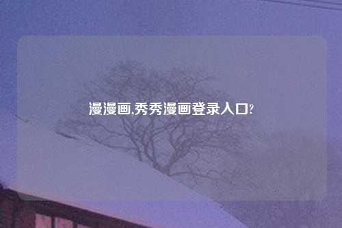 漫漫画,秀秀漫画登录入口?