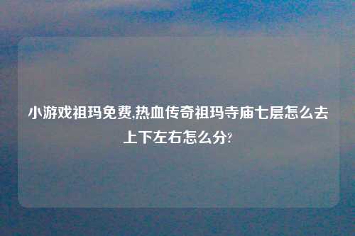 小游戏祖玛免费,热血传奇祖玛寺庙七层怎么去上下左右怎么分?