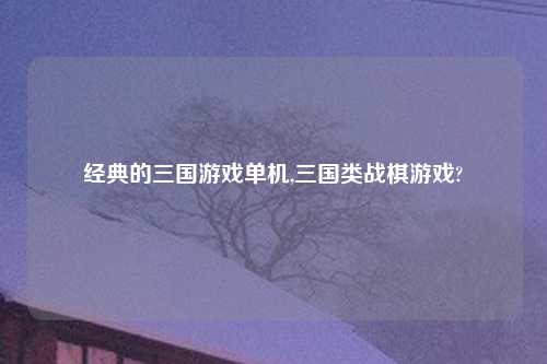 经典的三国游戏单机,三国类战棋游戏?