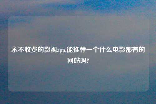 永不收费的影视app,能推荐一个什么电影都有的网站吗?