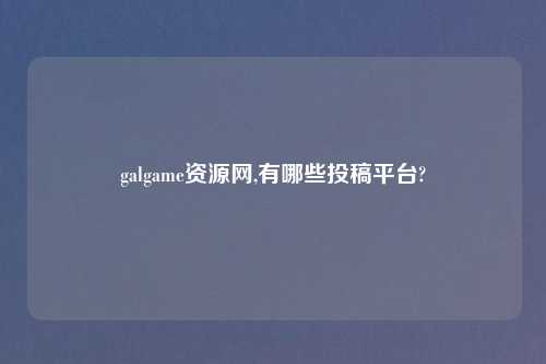 galgame资源网,有哪些投稿方法?