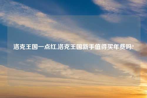 洛克王国一点红,洛克王国新手值得买年费吗?