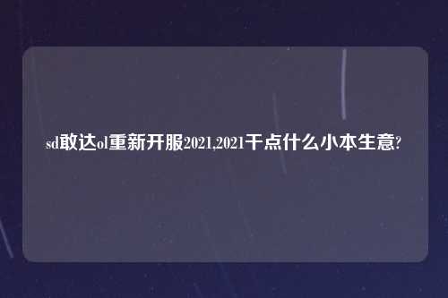 sd敢达ol重新开服2021,2021干点什么小本生意?