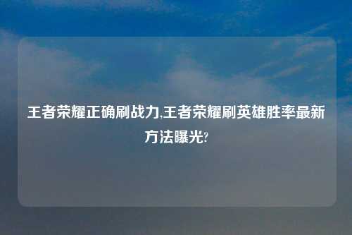 王者荣耀正确刷战力,王者荣耀刷英雄胜率最新方法曝光?