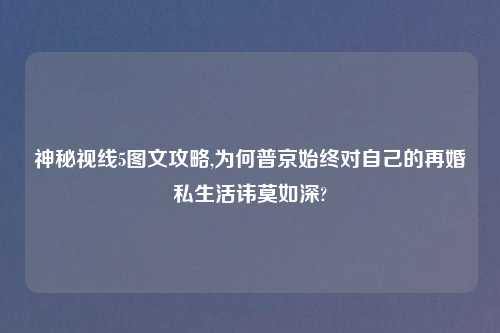 神秘视线5图文攻略,为何普京始终对自己的再婚私生活讳莫如深?