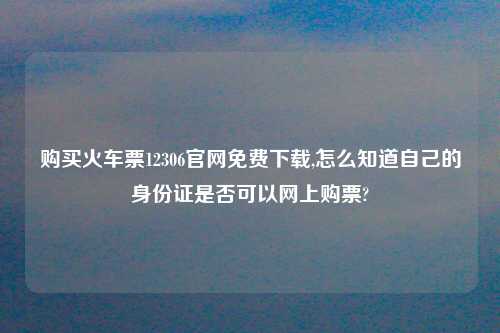 购买火车票12306官网免费怎么玩,怎么知道自己的身份证是否可以网上购票?