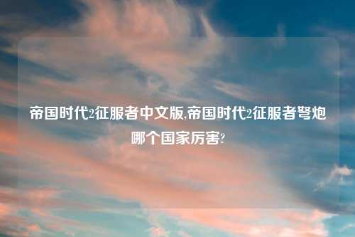 帝国时代2征服者中文版,帝国时代2征服者弩炮哪个国家厉害?