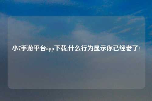 小7手游方法app怎么玩,什么行为显示你已经老了?
