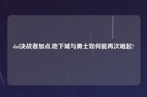 dnf决战者加点,地下城与勇士如何能再次崛起?