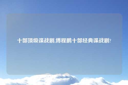 十部顶级谍战剧,傅程鹏十部经典谍战剧?