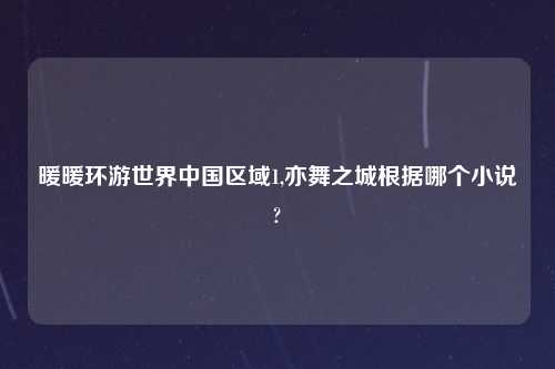 暖暖环游世界中国区域1,亦舞之城根据哪个小说?