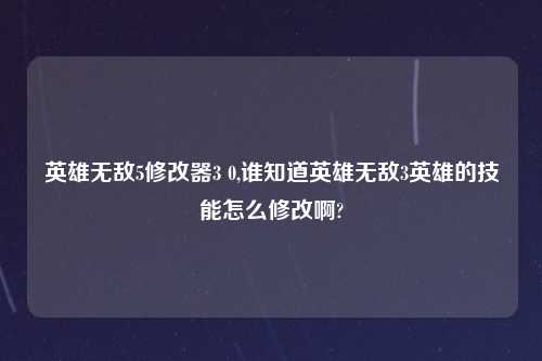 英雄无敌5修改器3 0,谁知道英雄无敌3英雄的技能怎么修改啊?