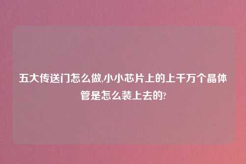 五大传送门怎么做,小小芯片上的上千万个晶体管是怎么装上去的?