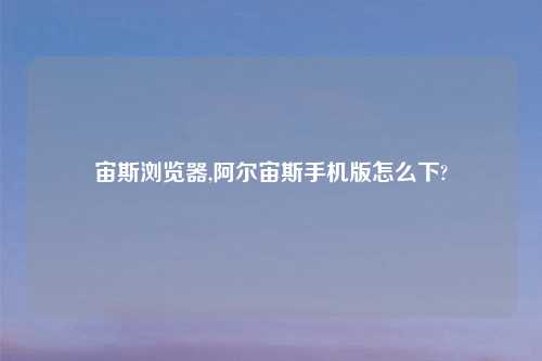 宙斯浏览器,阿尔宙斯手机版怎么下?