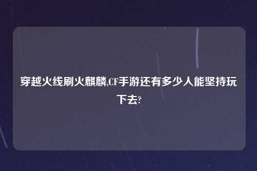 穿越火线刷火麒麟,CF手游还有多少人能坚持玩下去?