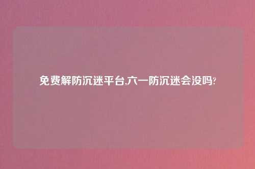 免费解防沉迷方法,六一防沉迷会没吗?