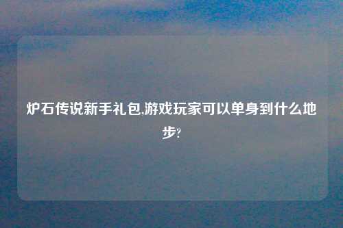 炉石传说新手礼包,游戏玩家可以单身到什么地步?