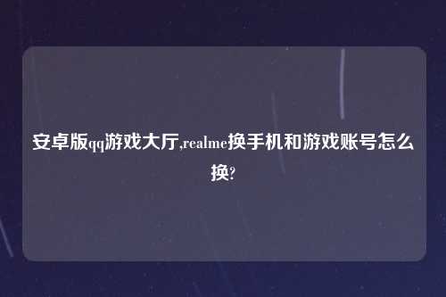 安卓版qq游戏大厅,realme换手机和游戏账号怎么换?