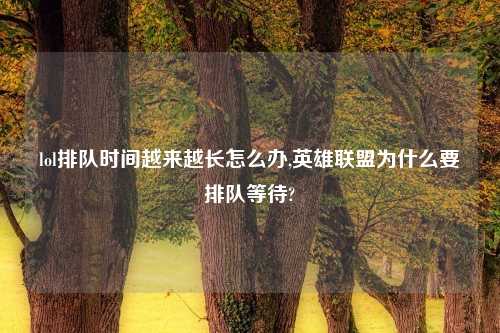 lol排队时间越来越长怎么办,英雄联盟为什么要排队等待?